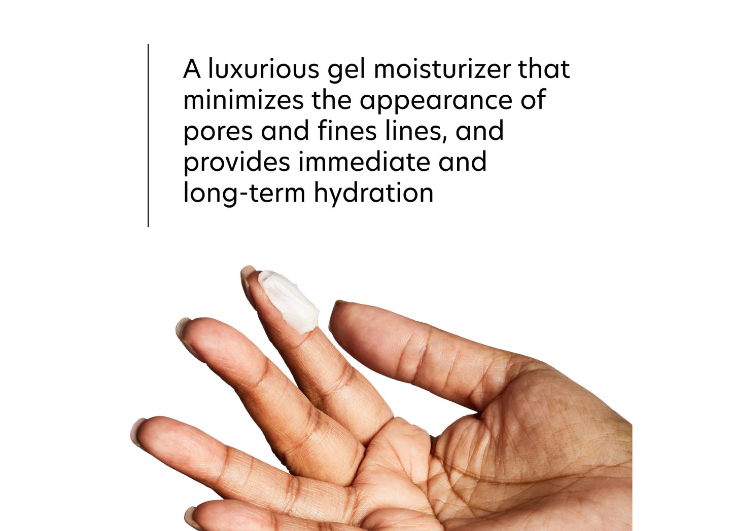 A luxurious gel moisturizer tha minimizes the appearance of pores and fine lines, and provides immediate and long-term hydration